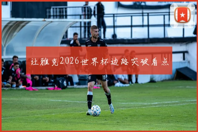 让雅克2026世界杯边路突破看点