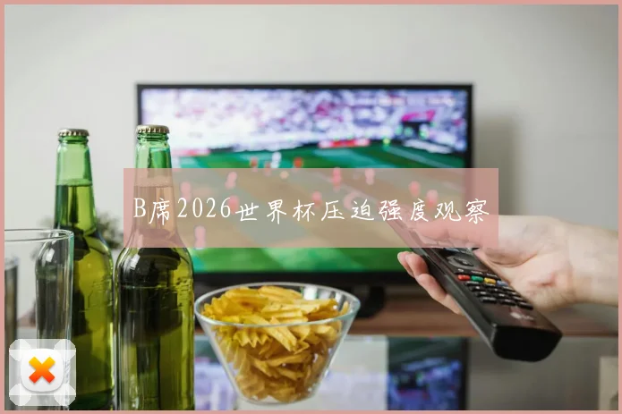 B席2026世界杯压迫强度观察