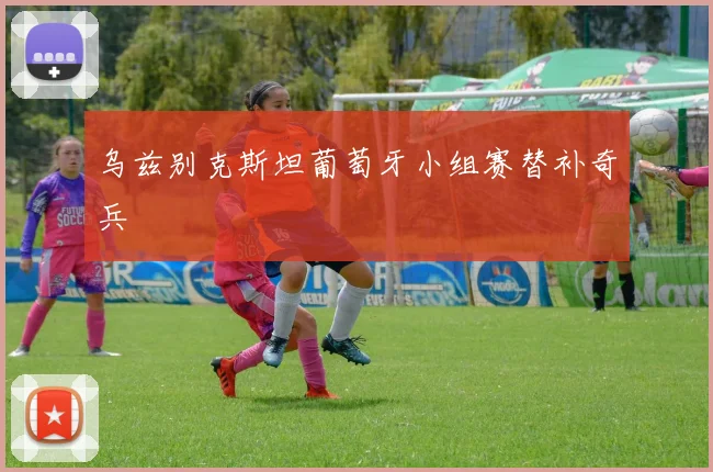 乌兹别克斯坦葡萄牙小组赛替补奇兵