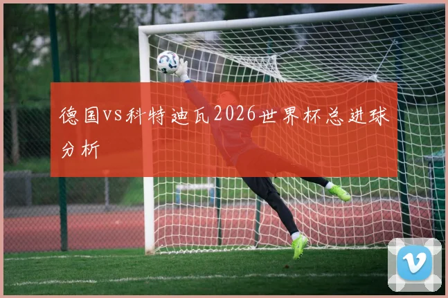 德国vs科特迪瓦2026世界杯总进球分析