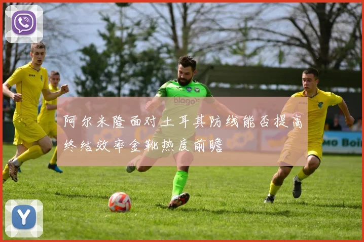 阿尔米隆面对土耳其防线能否提高终结效率金靴热度前瞻