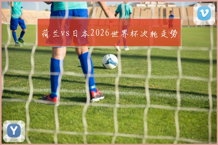 荷兰vs日本2026世界杯次轮走势