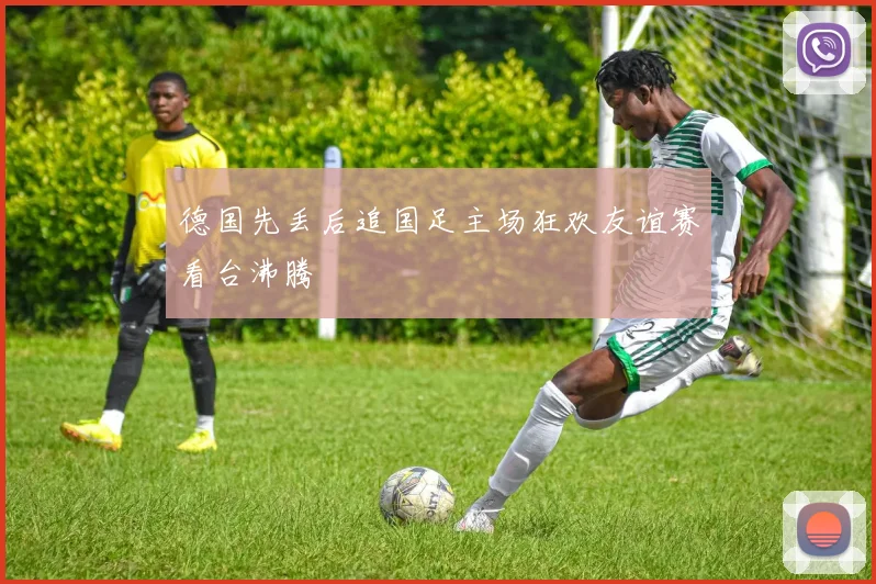 德国先丢后追国足主场狂欢友谊赛看台沸腾