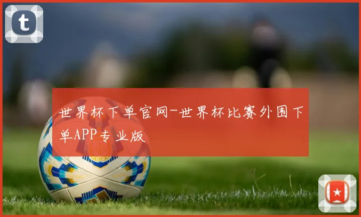 世界杯下单官网-世界杯比赛外围下单APP专业版