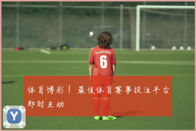 体育博彩｜ 最佳体育赛事投注平台即时互动