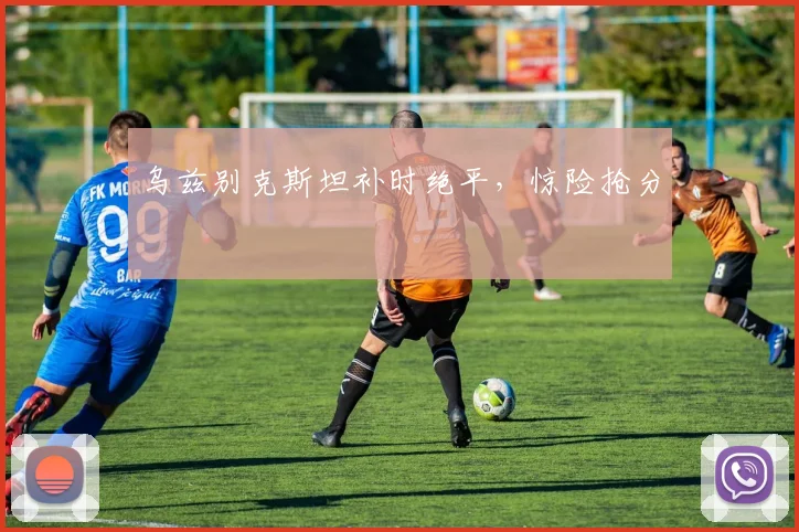 乌兹别克斯坦补时绝平，惊险抢分