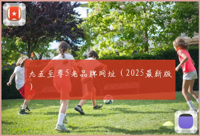 九五至尊5老品牌网址（2025最新版）