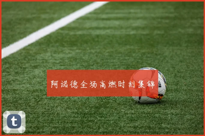 阿诺德全场高燃时刻集锦