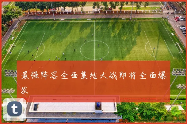 最强阵容全面集结大战即将全面爆发
