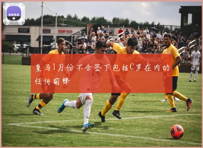 皇马1月份不会签下包括C罗在内的任何前锋