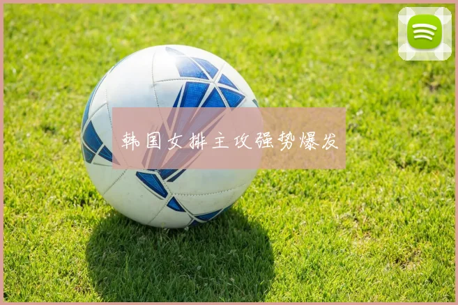 韩国女排主攻强势爆发