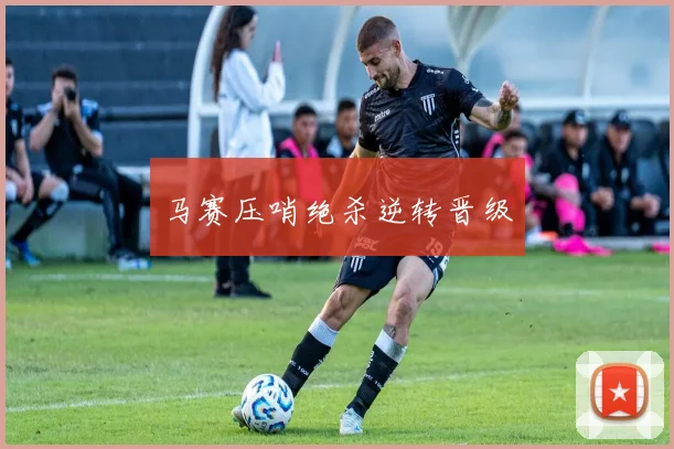 马赛压哨绝杀逆转晋级