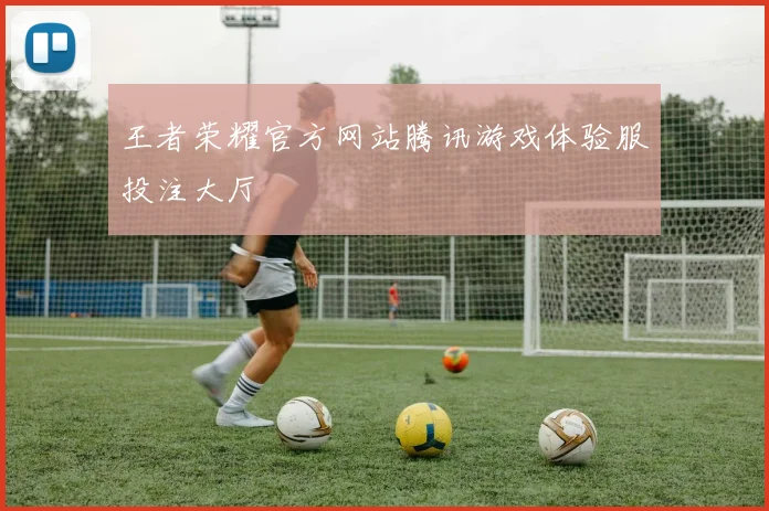 王者荣耀官方网站腾讯游戏体验服投注大厅
