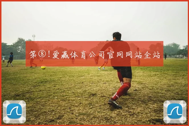 第⑧!爱赢体育公司官网网站全站