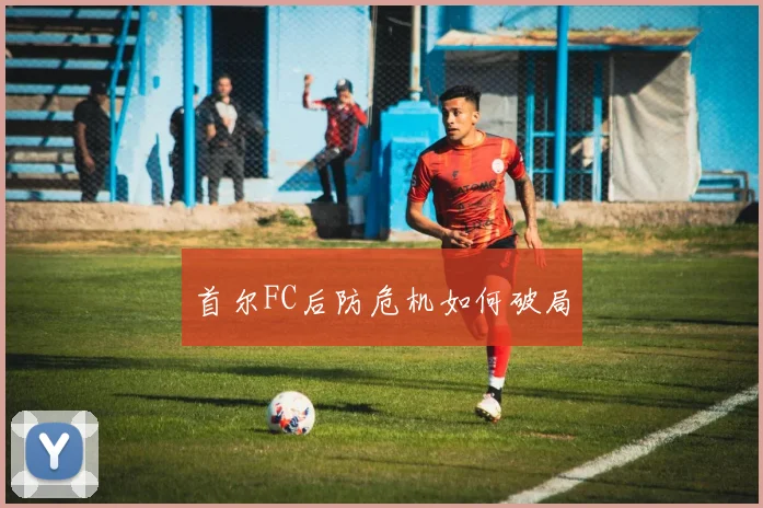 首尔FC后防危机如何破局