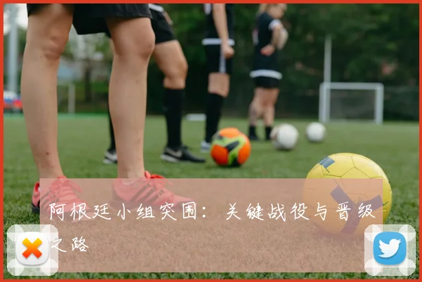 阿根廷小组突围：关键战役与晋级之路