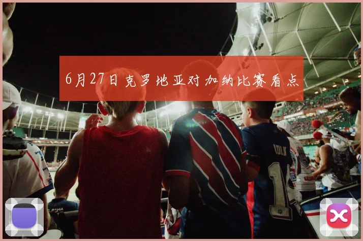 6月27日克罗地亚对加纳比赛看点