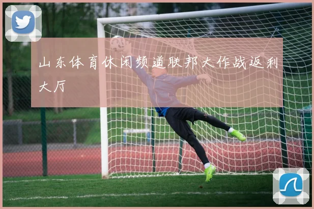 山东体育休闲频道联邦大作战返利大厅