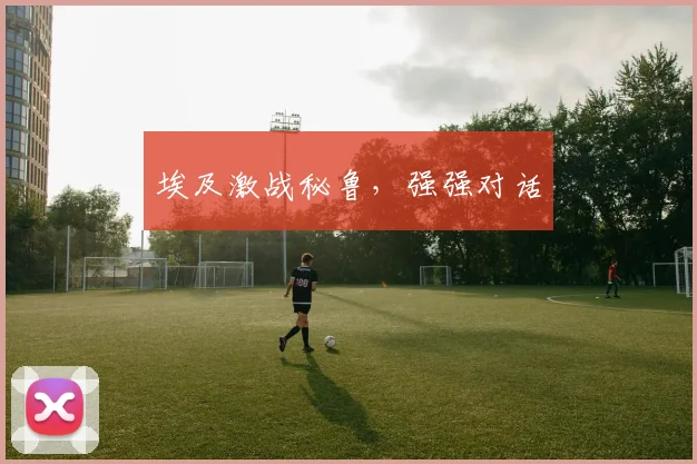 埃及激战秘鲁，强强对话