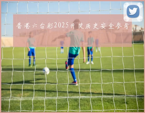 香港六台彩2025开奖历史安全参考