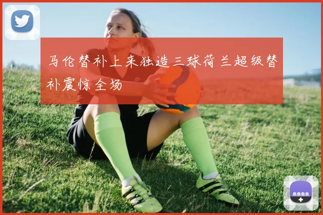 马伦替补上来独造三球荷兰超级替补震惊全场