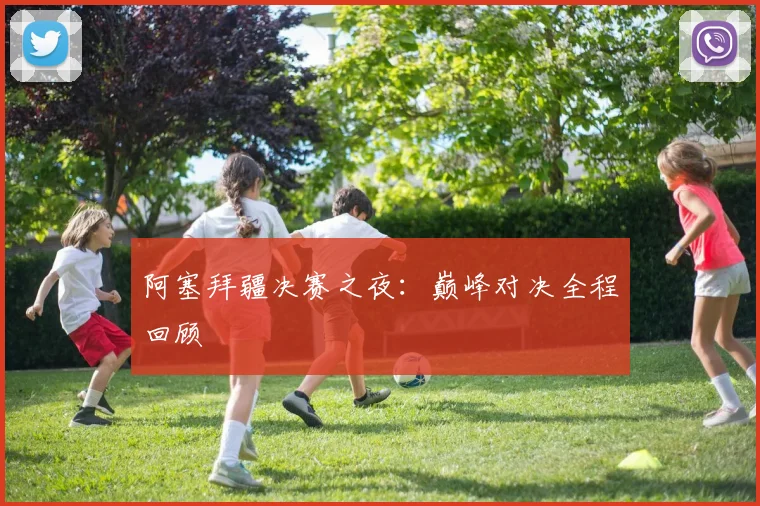 阿塞拜疆决赛之夜：巅峰对决全程回顾