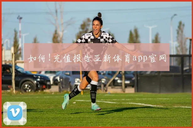 如何!充值报告亚新体育app官网
