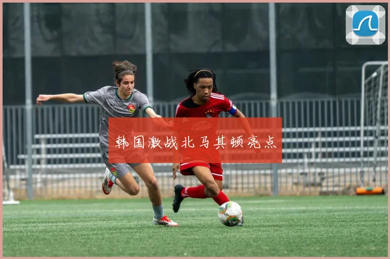 韩国激战北马其顿亮点