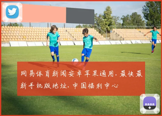 网易体育新闻安卓苹果通用.最快最新手机版地址.中国福利中心