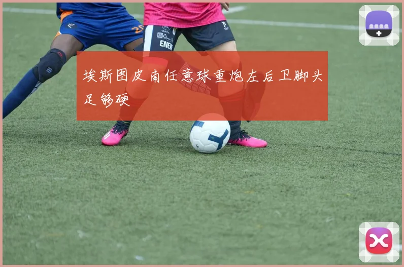 埃斯图皮南任意球重炮左后卫脚头足够硬