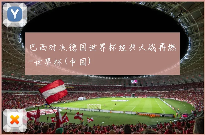 巴西对决德国世界杯经典大战再燃-世界杯(中国)