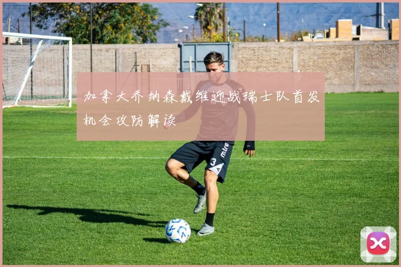 加拿大乔纳森戴维迎战瑞士队首发机会攻防解读