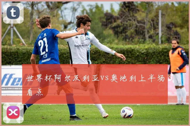 世界杯阿尔及利亚vs奥地利上半场看点