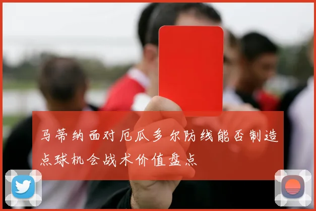 马蒂纳面对厄瓜多尔防线能否制造点球机会战术价值盘点