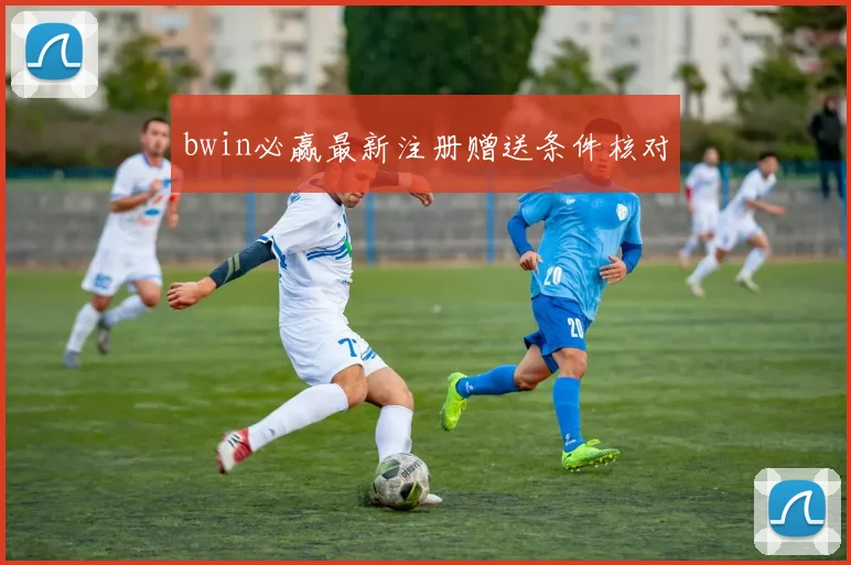 bwin必赢最新注册赠送条件核对