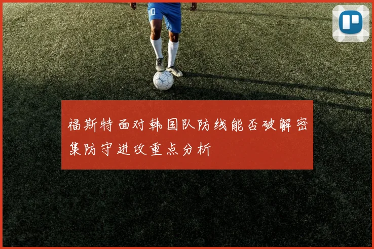 福斯特面对韩国队防线能否破解密集防守进攻重点分析