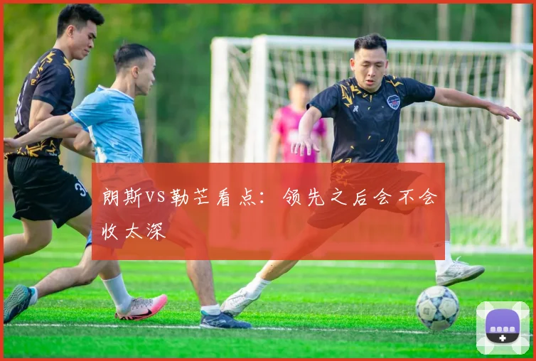 朗斯vs勒芒看点：领先之后会不会收太深