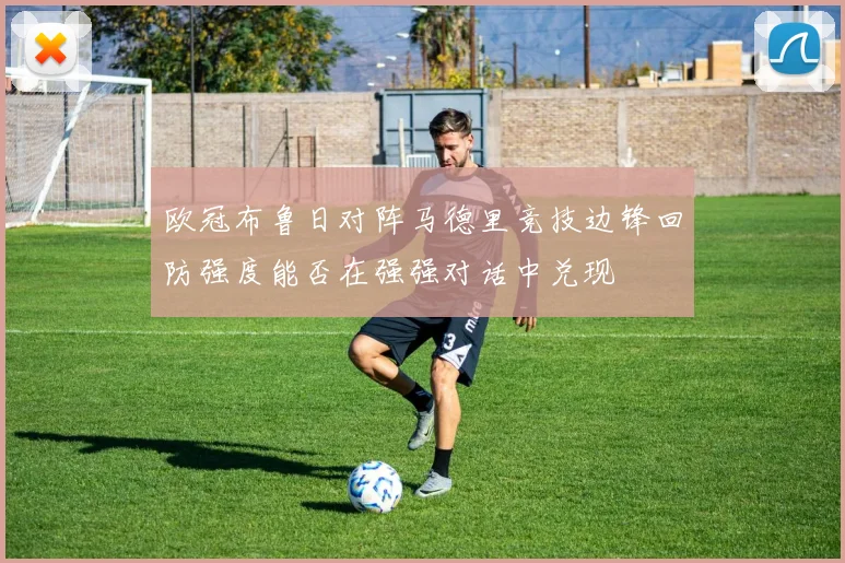 欧冠布鲁日对阵马德里竞技边锋回防强度能否在强强对话中兑现