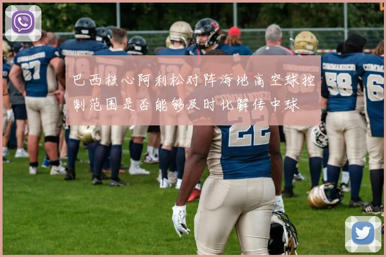巴西核心阿利松对阵海地高空球控制范围是否能够及时化解传中球