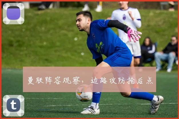 曼联阵容观察，边路攻防抢后点