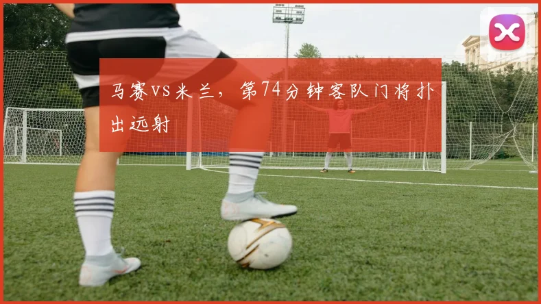 马赛vs米兰，第74分钟客队门将扑出远射