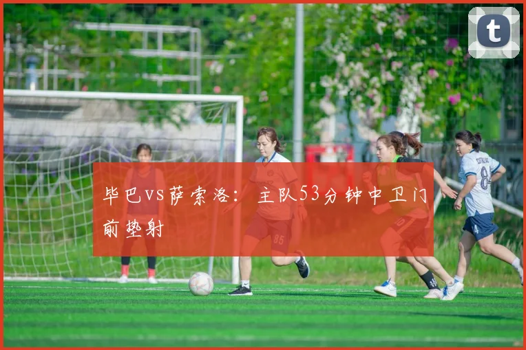 毕巴vs萨索洛：主队53分钟中卫门前垫射