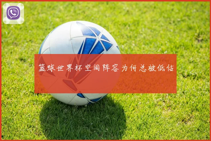 篮球世界杯空间阵容为何总被低估