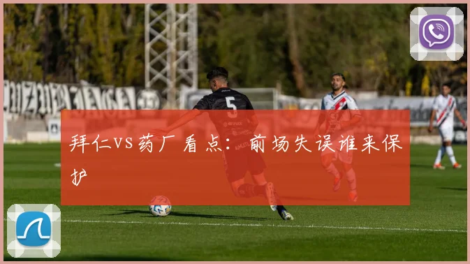 拜仁vs药厂看点：前场失误谁来保护