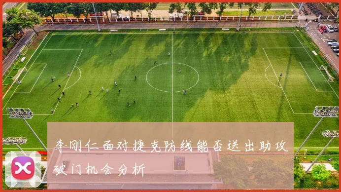 李刚仁面对捷克防线能否送出助攻破门机会分析