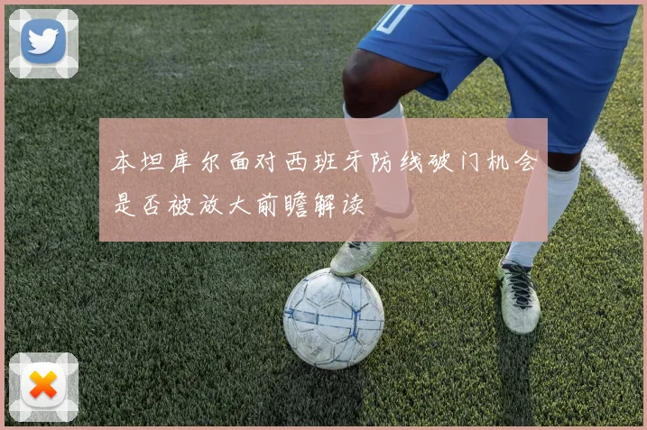 本坦库尔面对西班牙防线破门机会是否被放大前瞻解读