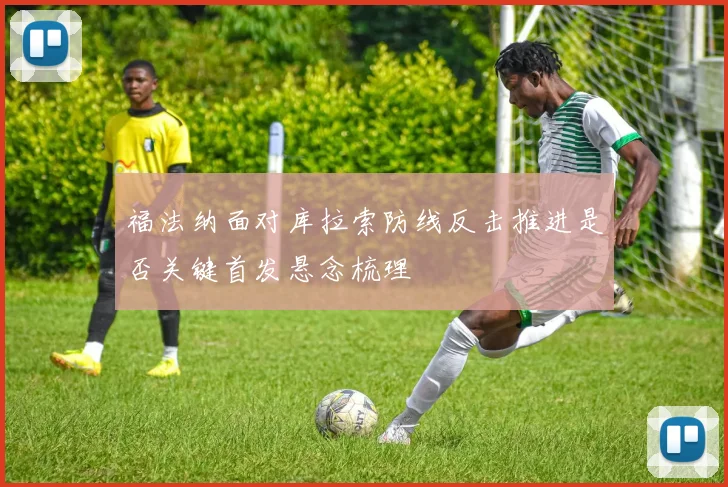 福法纳面对库拉索防线反击推进是否关键首发悬念梳理
