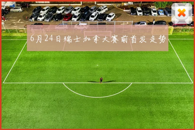 6月24日瑞士加拿大赛前首发走势