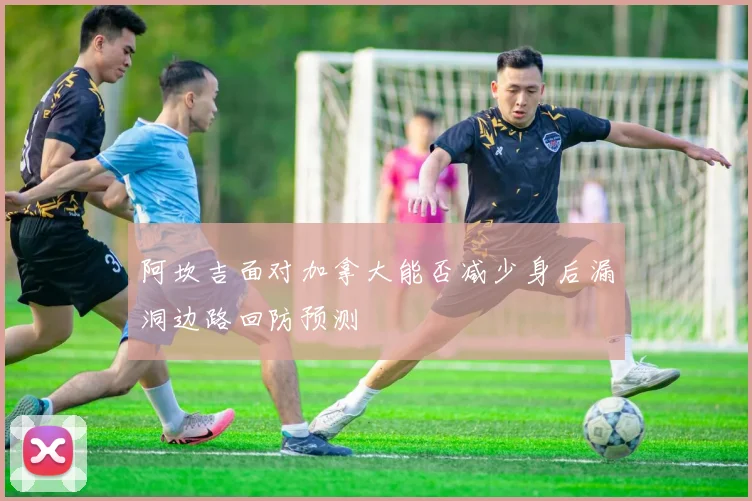 阿坎吉面对加拿大能否减少身后漏洞边路回防预测