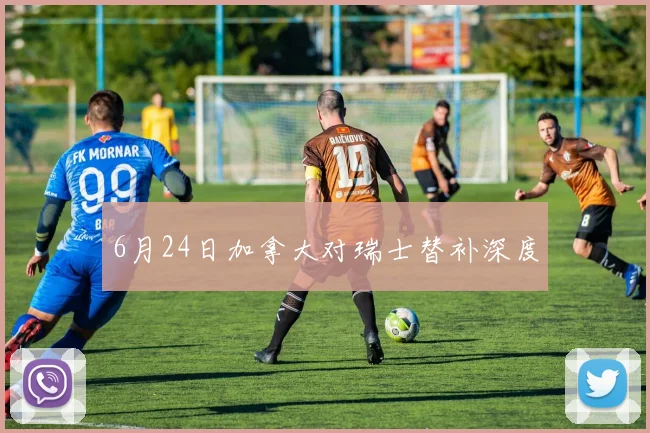 6月24日加拿大对瑞士替补深度